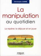 Couverture du livre « La manipulation au quotidien ; la repérer, la déjouer et en jouer » de Carre Christoph aux éditions Eyrolles