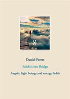 Couverture du livre « Faith is the bridge - angels, light beings and energy fields - illustrations, couleur » de Daniel Perret aux éditions Books On Demand