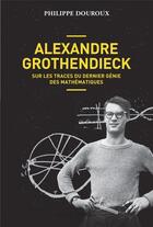 Couverture du livre « Alexandre Grothendieck ; sur les traces du dernier génie des mathématiques » de Philippe Douroux aux éditions Allary