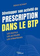 Couverture du livre « Développer son activité de prescription dans le BTP : Les outils, Les acteurs, Les stratégies » de Denis Schmit aux éditions Eyrolles