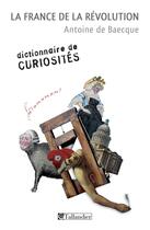 Couverture du livre « La France de la Révolution ; dictionnaire de curiosités » de Antoine De Baecque aux éditions Tallandier