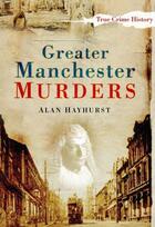 Couverture du livre « Greater Manchester Murders » de Hayhurst Alan aux éditions History Press Digital