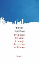 Couverture du livre « Petit traité des villes à l'usage de ceux qui les habitent » de Sibylle Vincendon aux éditions Fayard