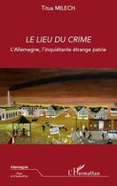 Couverture du livre « Lieu du crime ; l'Allemagne, l'inquiétante étrange patrie » de Titus Milech aux éditions L'harmattan