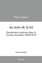 Couverture du livre « Au nom de la loi - gendarmes et policiers dans la correze d'autrefois (1800-1914) » de Pierre Pageot aux éditions Edilivre