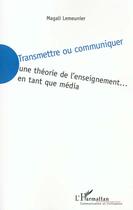 Couverture du livre « Transmettre ou communiquer - une theorie de l'enseignement en tant que media » de Magali Lemeunier aux éditions L'harmattan