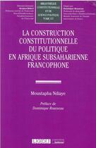 Couverture du livre « La construction constitutionnelle du politique en Afrique subsaharienne francophone » de Moustapha Ndiaye aux éditions Lgdj