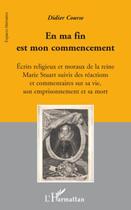 Couverture du livre « En ma fin est mon commencement ; écrits religieux et moraux de la reine Marie Stuart suivis des réactions et commentaires sur sa vie, son emprisonnement et sa mort » de Didier Course aux éditions Editions L'harmattan