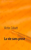 Couverture du livre « La vie sans prose » de Zabatt Victor aux éditions Books On Demand