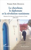 Couverture du livre « Le chercheur, le diplomate et la révolution tunisienne ; mémoires d'un directeur d'Institut français (2008-2013) » de Pierre-Noel Denieuil aux éditions L'harmattan