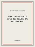 Couverture du livre « Une intrigante sous le règne de Frontenac » de Jean-Baptiste Caouette aux éditions Bibebook