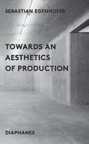 Couverture du livre « Towards an aesthetics of production » de Sebastian Egenhofer aux éditions Diaphanes