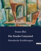 Couverture du livre « Der Knabe Ganymed : Moralische Erzählungen » de Blei Franz aux éditions Culturea