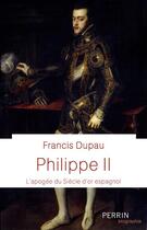 Couverture du livre « Philippe II : l'apogée du siècle d'or espagnol » de Francis Dupau aux éditions Perrin