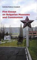 Couverture du livre « Five essays on bulgarian museums and communism » de Gabriela Petkova-Campbell aux éditions L'harmattan