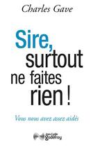 Couverture du livre « Sire, surtout ne faites rien ! vous nous avez déjà assez aidés » de Charles Gave aux éditions Jean-cyrille Godefroy