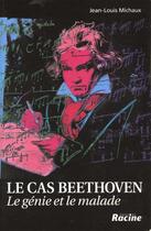 Couverture du livre « Le cas Beethoven ; le génie et le malade » de Jean-Louis Michaux aux éditions Editions Racine