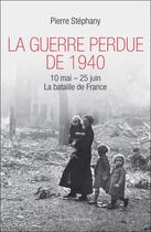 Couverture du livre « La guerre perdue de 1940, 10 mai-25 juin ; la bataille de France » de Pierre Stephany aux éditions Ixelles