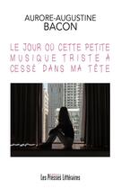 Couverture du livre « Le jour où cette petite musique triste a cessé dans ma tête » de Aurore-Augustine Bacon aux éditions Presses Litteraires