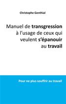 Couverture du livre « Manuel de transgression à l'usage de ceux qui veulent s'épanouir au travail ; pour ne plus souffrir au travail » de Christophe Genthial aux éditions Books On Demand