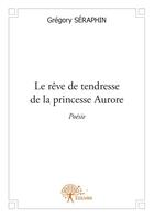 Couverture du livre « Le rêve de tendresse de la princesse Aurore » de Gregory Seraphin aux éditions Edilivre