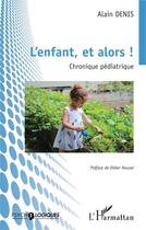 Couverture du livre « L'enfant, et alors ! chronique pédiatrique » de Alain Denis aux éditions L'harmattan