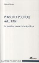 Couverture du livre « Penser la politique avec Kant ; la fondation morale de la république » de Pascal Gaudet aux éditions L'harmattan