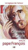 Couverture du livre « Chemin de croix avec le pape François ; la logique de l'amour » de Pape Francois aux éditions Des Beatitudes