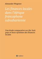 Couverture du livre « Les finances locales dans l'Afrique francophone subsaharienne ; une étude comparative sur dix-huit pays et leurs systèmes des finances locales » de Alexander Wegener aux éditions Tredition