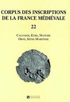 Couverture du livre « CORPUS DES INSCRIPTIONS DE LA FRANCE MEDIEVALE T.22 ; Calvados, Eure, Manche, Orne, Seine-Maritime » de  aux éditions Cnrs