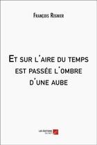 Couverture du livre « Et sur l'aire du temps est passée l'ombre d'une aube » de François Regnier aux éditions Editions Du Net