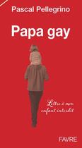 Couverture du livre « Papa gay ; lettre à mon enfant interdit » de Pascal Pellegrino aux éditions Favre