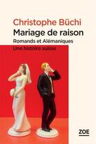 Couverture du livre « Mariage de raison ; Romands et Alémaniques, une histoire suisse » de Christophe Buchi aux éditions Editions Zoe