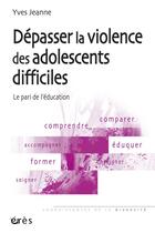 Couverture du livre « Dépasser la violence des adolescents difficiles ; le pari de l'éducation » de Yves Jeanne aux éditions Eres