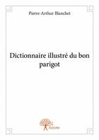 Couverture du livre « Dictionnaire illustré du bon parigot » de Pierre-Arthur Blanchet aux éditions Edilivre