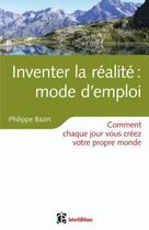 Couverture du livre « Inventer la réalité ; mode d'emploi ; comment chaque jour vous créez votre propre monde » de Philippe Bazin aux éditions Intereditions