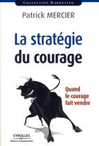 Couverture du livre « La stratégie du courage ; quand le courage fait vendre » de Patrick Mercier aux éditions Editions D'organisation