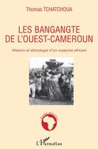 Couverture du livre « Les Bangangte de l'ouest-Cameroun ; histoire et ethnologie d'un royaume africain » de Thomas Tchatchoua aux éditions L'harmattan