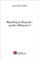 Couverture du livre « République, royauté ; quelle différence ? » de Jean-Pierre Pele aux éditions Chapitre.com