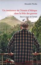 Couverture du livre « Un instituteur de l'armée d'Afrique dans la folie des guerres ; sous le casque de l'armée » de Alexandre Nicolas aux éditions Editions L'harmattan