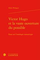 Couverture du livre « Victor Hugo et la vaste ouverture du possible ; essai sur l'ontologie romantique » de Didier Philippot aux éditions Classiques Garnier