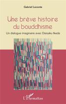 Couverture du livre « Une brève histoire du bouddhisme ; un dialogue imaginaire avec Daisaku Ikeda » de Gabriel Leconte aux éditions L'harmattan