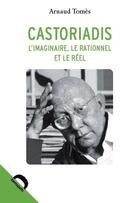 Couverture du livre « Castoriadis : l'imaginaire, le rationnel et le réel » de Arnaud Tomes aux éditions Demopolis