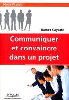 Couverture du livre « Communiquer et convaincre dans un projet » de Ramez Cayatte aux éditions Editions D'organisation