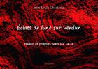 Couverture du livre « Éclats de lune sur Verdun ; haïkus et poèmes brefs sur 14-18 » de Jean-Louis Chartrain aux éditions Edilivre