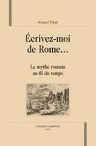 Couverture du livre « Écrivez-moi de rome ; le mythe romain au fil du temps » de Arnaud Tripet aux éditions Honore Champion