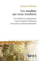 Couverture du livre « Ces troubles qui nous troublent ; les troubles du comportement dans la maladie d'Alzheimer et les autres syndromes démentiels » de Jerome Pellissier aux éditions Eres