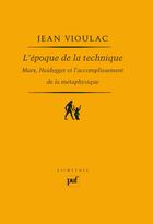 Couverture du livre « L'époque de la technique ; Marx, Heidegger et l'accomplissement de la métaphysique » de Jean Vioulac aux éditions Presses Universitaires De France