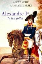 Couverture du livre « Alexandre 1er ; le feu follet » de Alexandre Arkhanguelski aux éditions Fayard