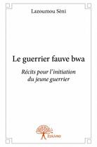 Couverture du livre « Le guerrier fauve bwa ; récits pout l'initiation du jeune guerrier » de Seni Lazoumou aux éditions Edilivre